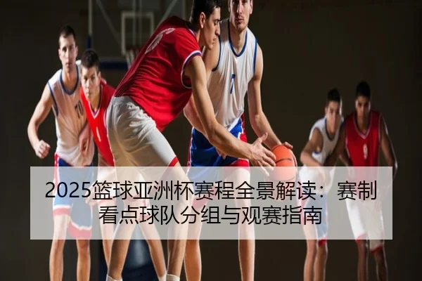 2025篮球亚洲杯赛程全景解读：赛制看点球队分组与观赛指南