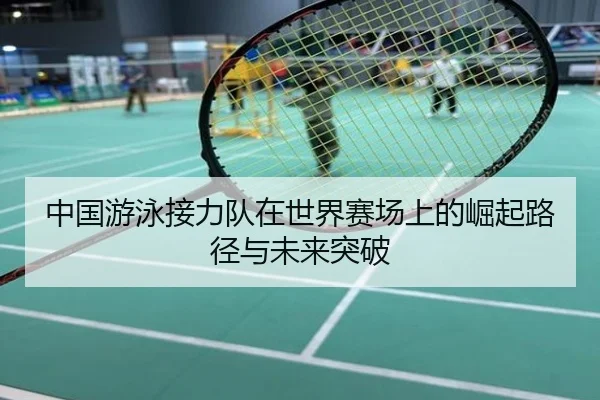 中国游泳接力队在世界赛场上的崛起路径与未来突破