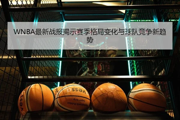 WNBA最新战报揭示赛季格局变化与球队竞争新趋势