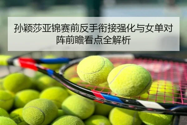 孙颖莎亚锦赛前反手衔接强化与女单对阵前瞻看点全解析
