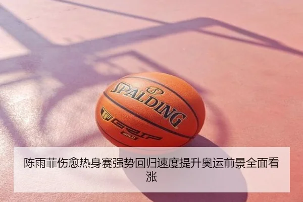 陈雨菲伤愈热身赛强势回归速度提升奥运前景全面看涨
