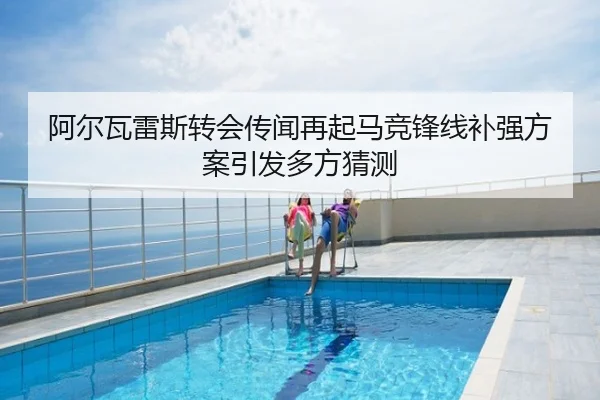 阿尔瓦雷斯转会传闻再起马竞锋线补强方案引发多方猜测