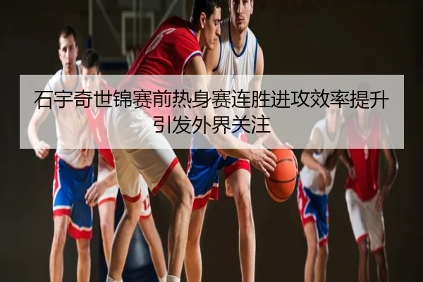 石宇奇世锦赛前热身赛连胜进攻效率提升引发外界关注