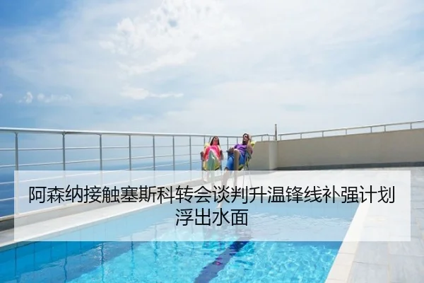 阿森纳接触塞斯科转会谈判升温锋线补强计划浮出水面