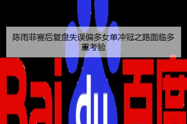 陈雨菲赛后复盘失误偏多女单冲冠之路面临多重考验