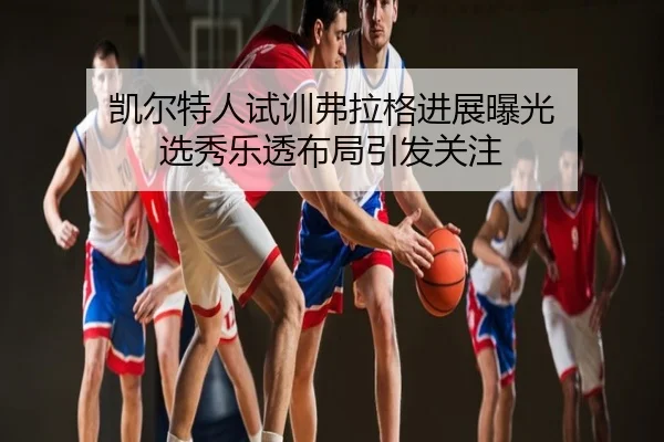 凯尔特人试训弗拉格进展曝光 选秀乐透布局引发关注
