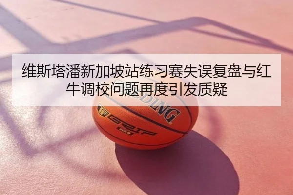 维斯塔潘新加坡站练习赛失误复盘与红牛调校问题再度引发质疑