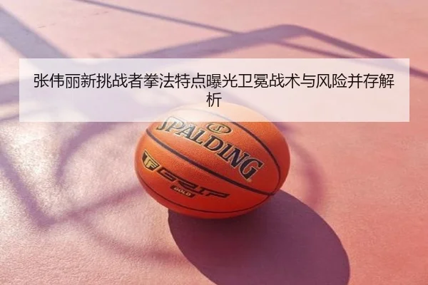 张伟丽新挑战者拳法特点曝光卫冕战术与风险并存解析