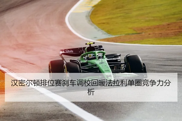 汉密尔顿排位赛刹车调校回暖法拉利单圈竞争力分析