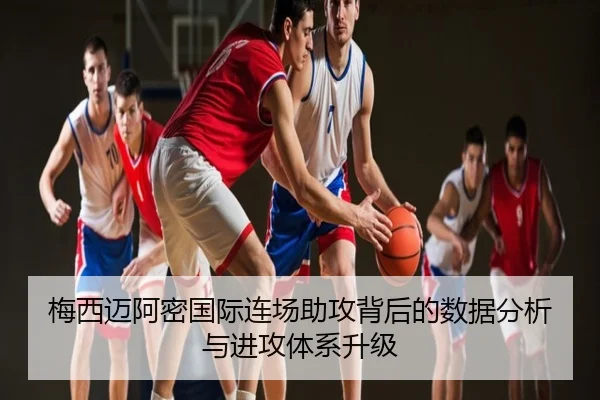 梅西迈阿密国际连场助攻背后的数据分析与进攻体系升级