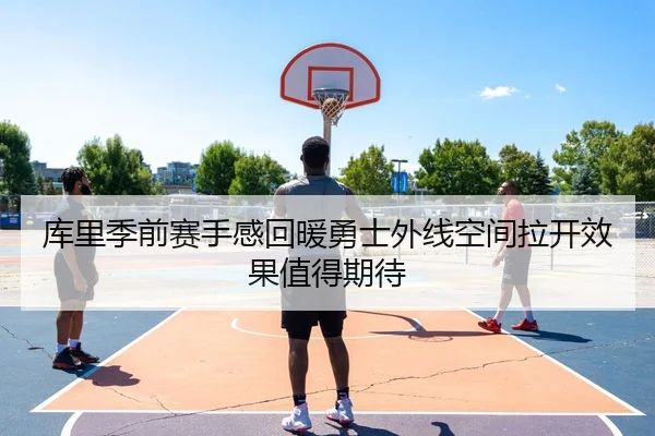 库里季前赛手感回暖勇士外线空间拉开效果值得期待
