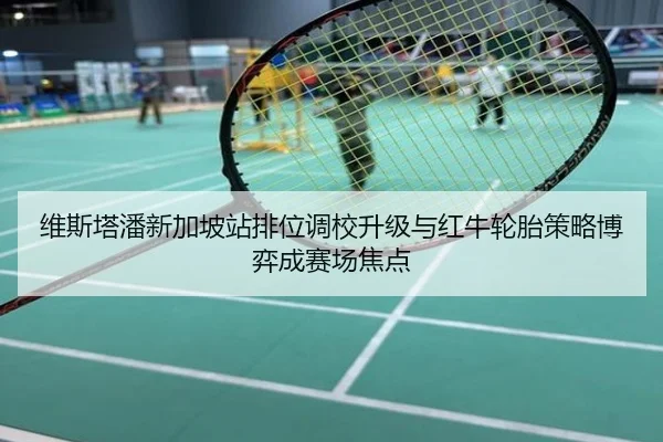 维斯塔潘新加坡站排位调校升级与红牛轮胎策略博弈成赛场焦点